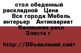 стол обеденный раскладной › Цена ­ 10 000 - Все города Мебель, интерьер » Антиквариат   . Калмыкия респ.,Элиста г.